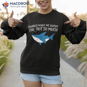 sharks make me happy you not so much funny shirt sweatshirt