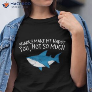 sharks make me happy you not so much funny shirt tshirt