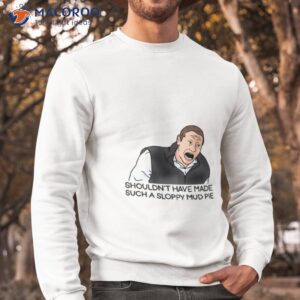 Sloppy Mud Pie I Think You Should Leave Shirt 2 sloppy mud pie i think you should leave shirt sweatshirt