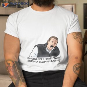sloppy mud pie i think you should leave shirt tshirt