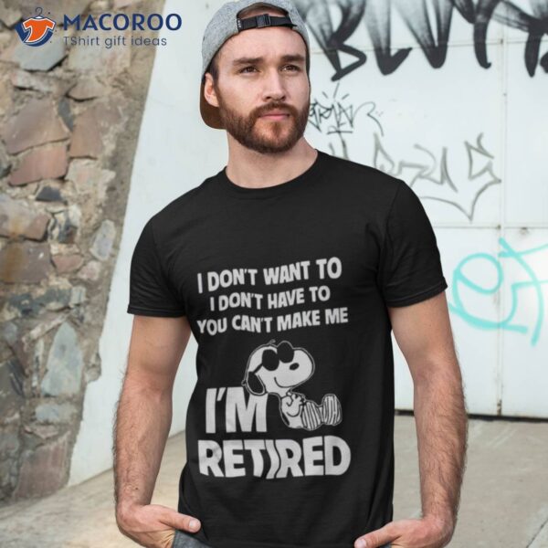 Snoopy I Don’t Want To I Don’t Have To You Can’t Make Me I’m Retired 2023 Shirt