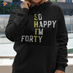 so happy i m forty gag 40 year old funny 40th birthday shirt hoodie 2