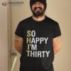 So Happy I’m Thirty Funny 30th Birthday 30 Year Old Gag Gift Shirt