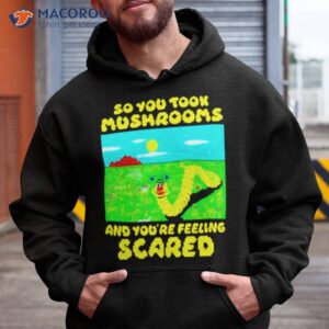 so you took mushrooms and youre feeling scared shirt 2 hoodie