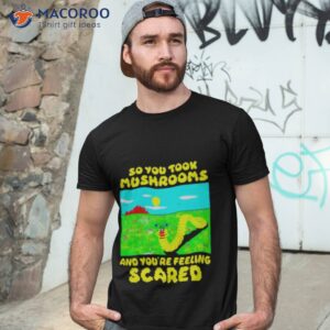 so you took mushrooms and youre feeling scared shirt 2 tshirt 3