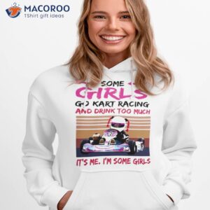 some girls go kart racing and drink too much its me im some girl 2023 vintage shirt hoodie 1