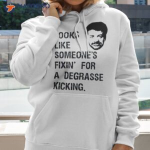 someones fixin for a degrasse kickin the rehearsal shirt hoodie