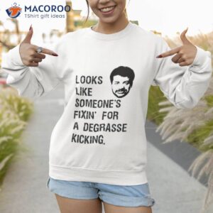 someones fixin for a degrasse kickin the rehearsal shirt sweatshirt