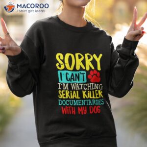 sorry i cant im watching serial killer documentaries with my dogs vintage shirt sweatshirt 2