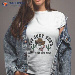 spencersonline you just yeed your last haw bitch shirt tshirt 2