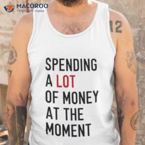 spending a lot of money at the moment shirt tank top