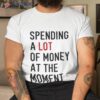 Spending A Lot Of Money At The Momenshirt