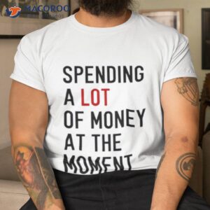 spending a lot of money at the moment shirt tshirt