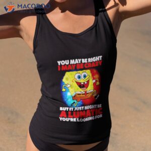 spongebob may be right i may be crazy but it just might be a lunatic shirt tank top 2