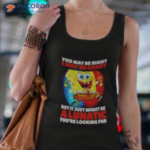 spongebob may be right i may be crazy but it just might be a lunatic shirt tank top 4
