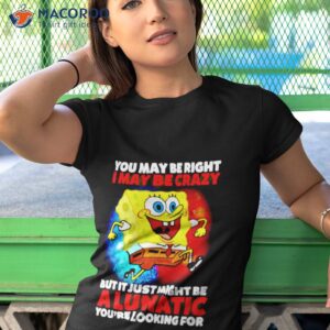 spongebob may be right i may be crazy but it just might be a lunatic shirt tshirt 1