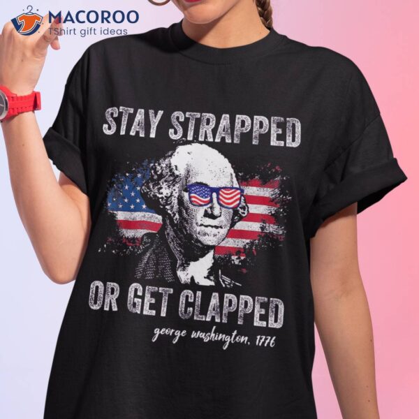 Stay Strapped Or Get Clapped George Washington 4th Of July Shirt