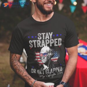 stay strapped or get clapped george washington 4th of july shirt tshirt 3