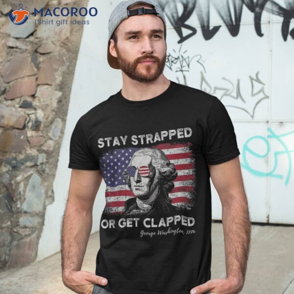 Stay Strapped Or Get Clapped George Washington 4th Of July Shirt