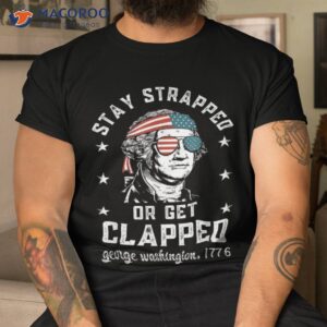 stay strapped or get clapped george washington 4th of july shirt tshirt
