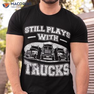 still plays with trucks semi trailer truck driver trucker shirt tshirt