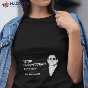 stop pussyfooting around gov ron desantis shirt tshirt