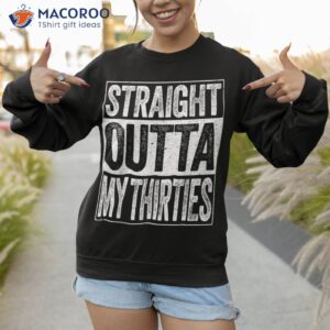 straight outta my thirties shirt funny 40th birthday sweatshirt