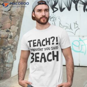 Teach I Thought You Said Beach Teacher Back To School Shirt