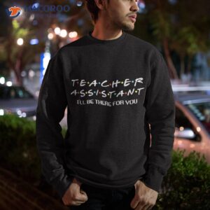 teacher assistant i ll be there for you apparel shirt sweatshirt