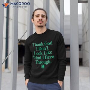 thank god i don t look like what been through shirt sweatshirt 1