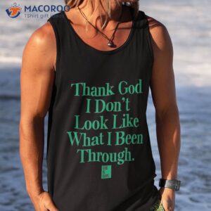 thank god i don t look like what been through shirt tank top