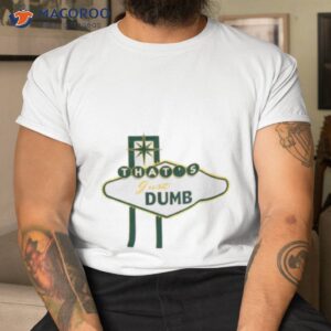 thats just dumb shirt tshirt