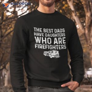 the best dads have daughters who are firefighters shirt sweatshirt