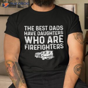 the best dads have daughters who are firefighters shirt tshirt