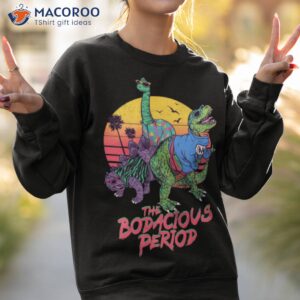 the bodacious period shirt sweatshirt 2