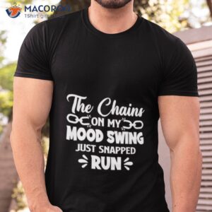 the chains on my mood swing just snapped run shirt 2 tshirt