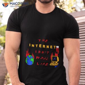 The Internet Isn’t Real Life Shirt