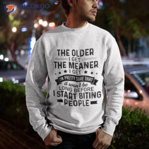 the older i get meaner i m pretty sure that it shirt sweatshirt