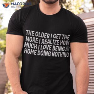 the older i get more realize how much love being shirt tshirt