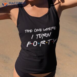 the one where i turn forty funny 40th birthday party gift shirt tank top 2