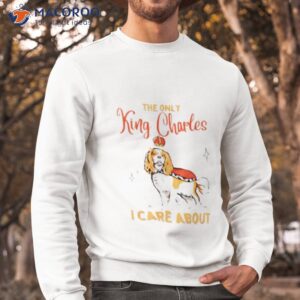 the only king charles i care about shirt sweatshirt