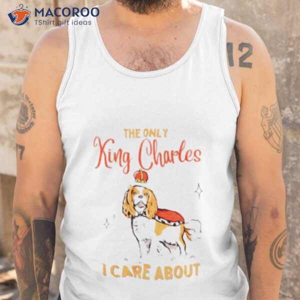 The Only King Charles I Care Aboushirt