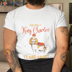 the only king charles i care about shirt tshirt