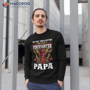 the only thing better than being a firefighter fathers day shirt sweatshirt 1