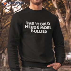 the world needs more bullies quote shirt sweatshirt