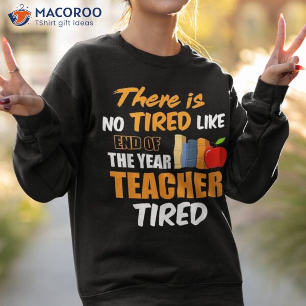 There Is No Tired Like End Of The Year Teacher Funny Shirt