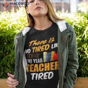 There Is No Tired Like End Of The Year Teacher Funny Shirt