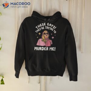 these gays they re trying to murder me funny quote shirt hoodie 3