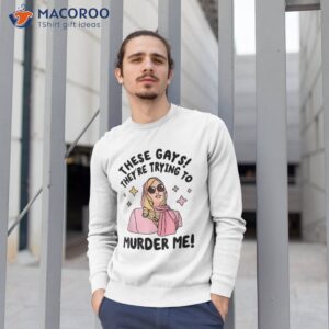 these gays they re trying to murder me funny quote shirt sweatshirt 1 1