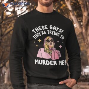 these gays they re trying to murder me funny quote shirt sweatshirt 2
